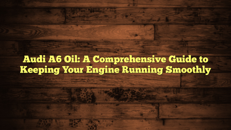 Audi A6 Oil: A Comprehensive Guide to Keeping Your Engine Running Smoothly