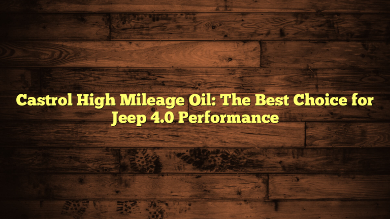 Castrol High Mileage Oil: The Best Choice for Jeep 4.0 Performance