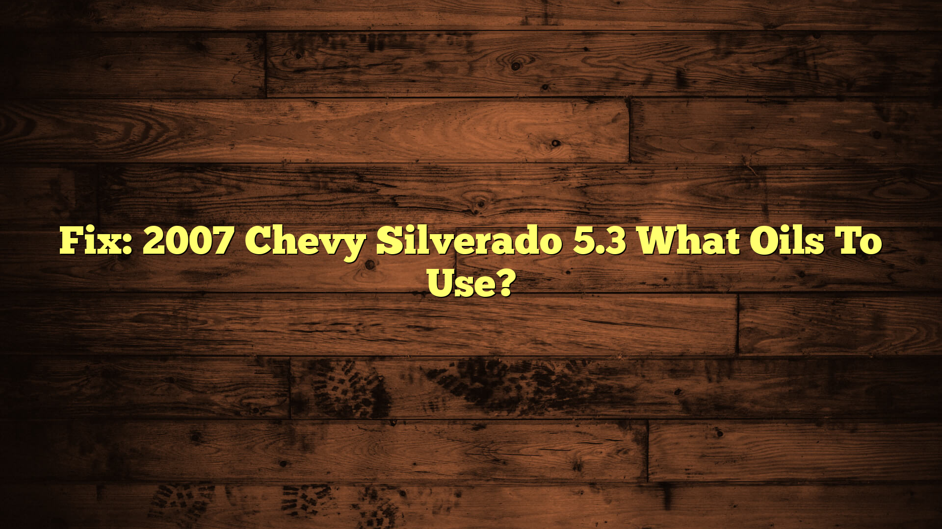 Fix: 2007 Chevy Silverado 5.3 What Oils To Use?