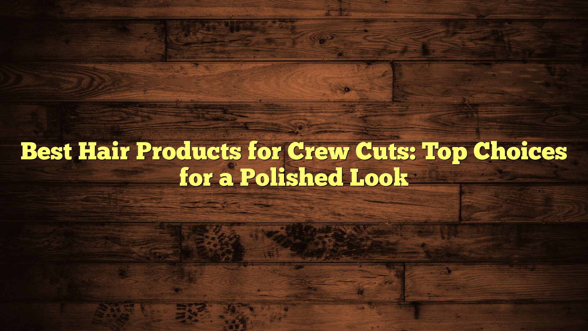 Best Hair Products for Crew Cuts: Top Choices for a Polished Look