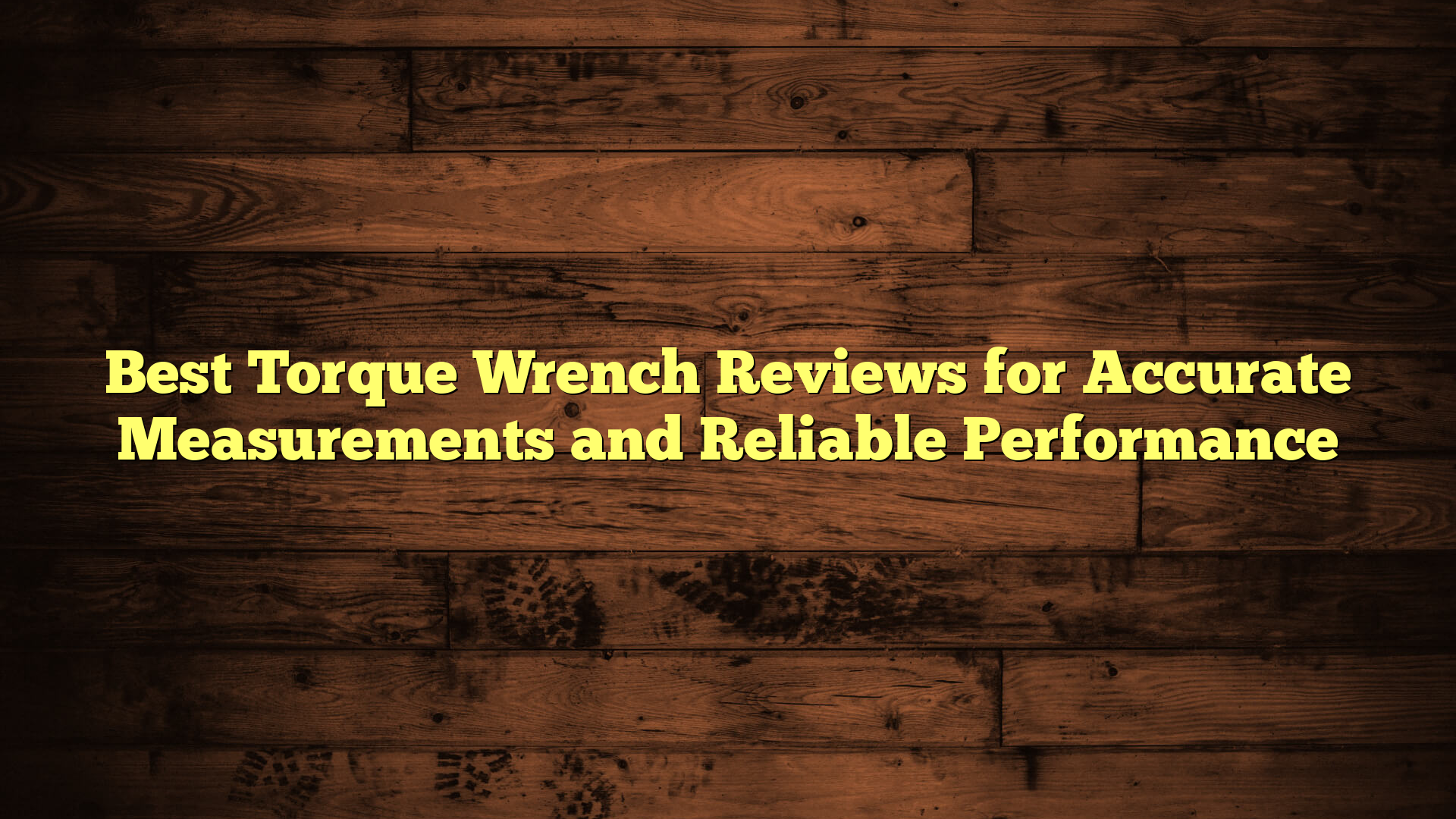 Best Torque Wrench Reviews for Accurate Measurements and Reliable Performance